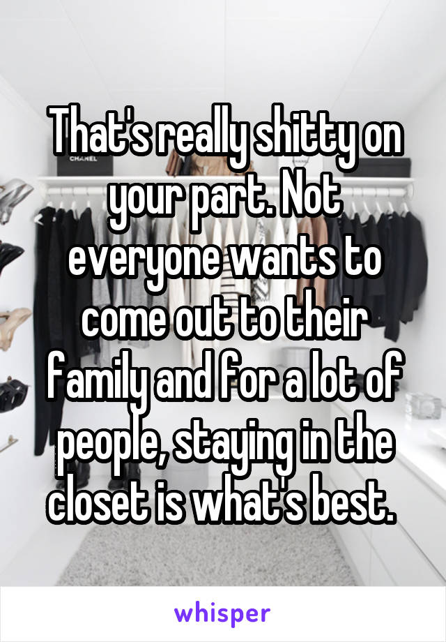 That's really shitty on your part. Not everyone wants to come out to their family and for a lot of people, staying in the closet is what's best. 