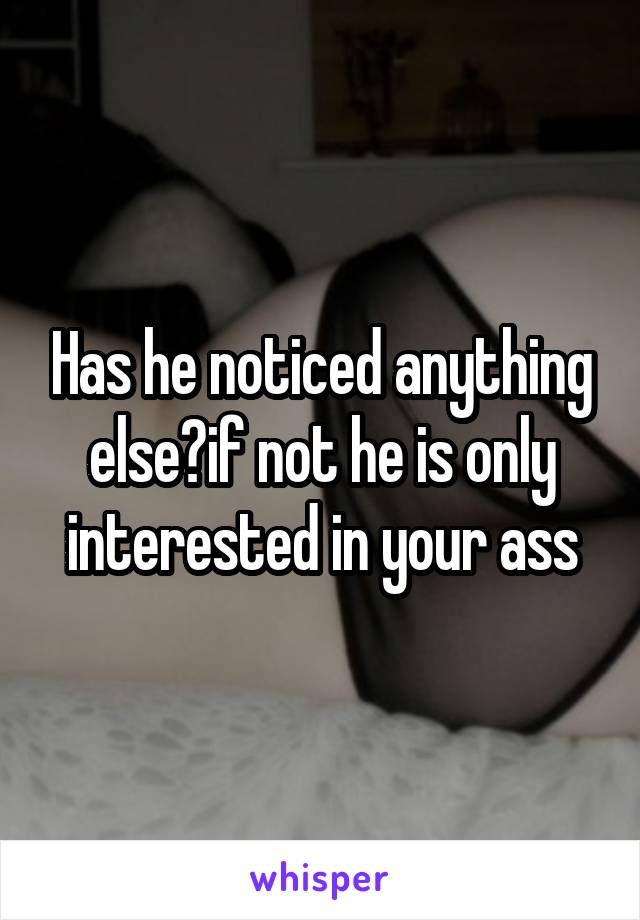 Has he noticed anything else?if not he is only interested in your ass