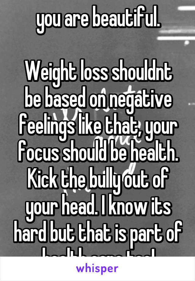 you are beautiful.

Weight loss shouldnt be based on negative feelings like that, your focus should be health. Kick the bully out of your head. I know its hard but that is part of health care too!