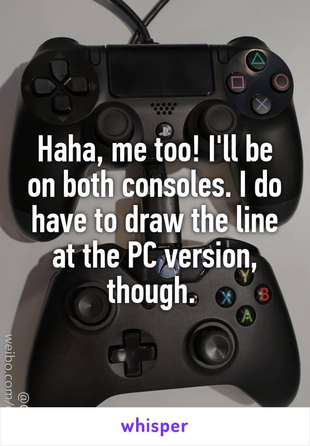 Haha, me too! I'll be on both consoles. I do have to draw the line at the PC version, though. 