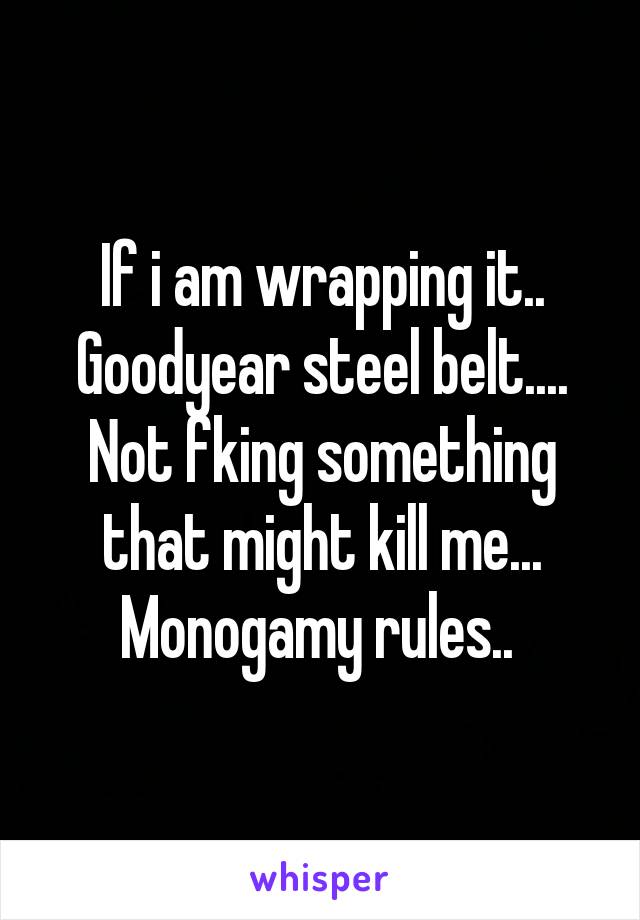 If i am wrapping it.. Goodyear steel belt.... Not fking something that might kill me... Monogamy rules.. 