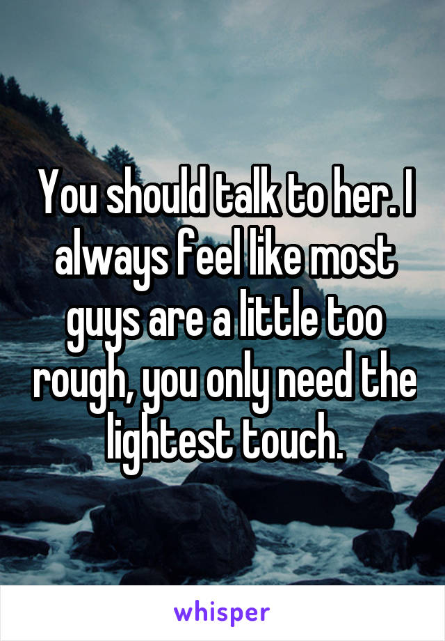 You should talk to her. I always feel like most guys are a little too rough, you only need the lightest touch.