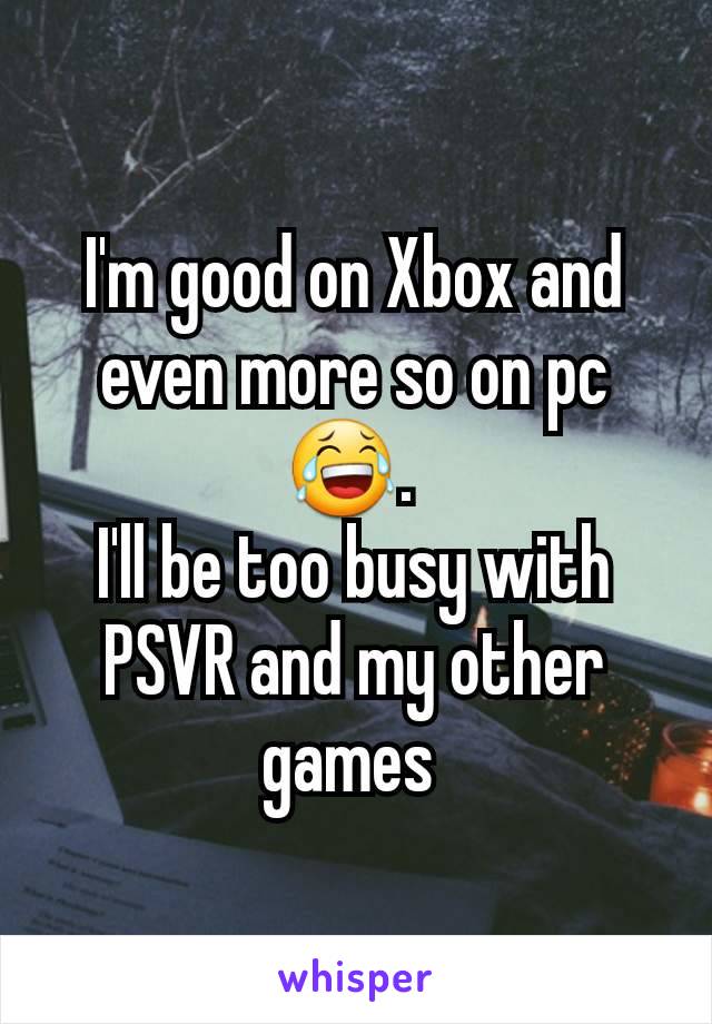 I'm good on Xbox and even more so on pc 😂. 
I'll be too busy with PSVR and my other games 