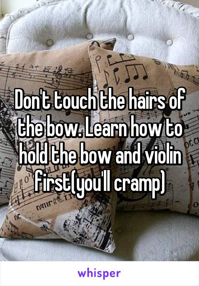 Don't touch the hairs of the bow. Learn how to hold the bow and violin first(you'll cramp)
