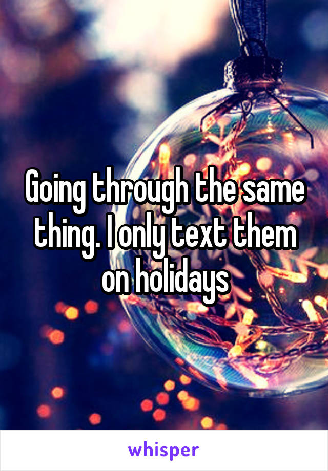 Going through the same thing. I only text them on holidays