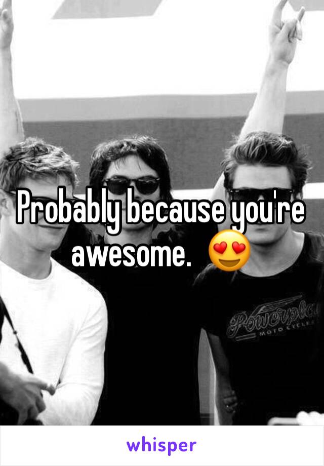 Probably because you're awesome.  😍