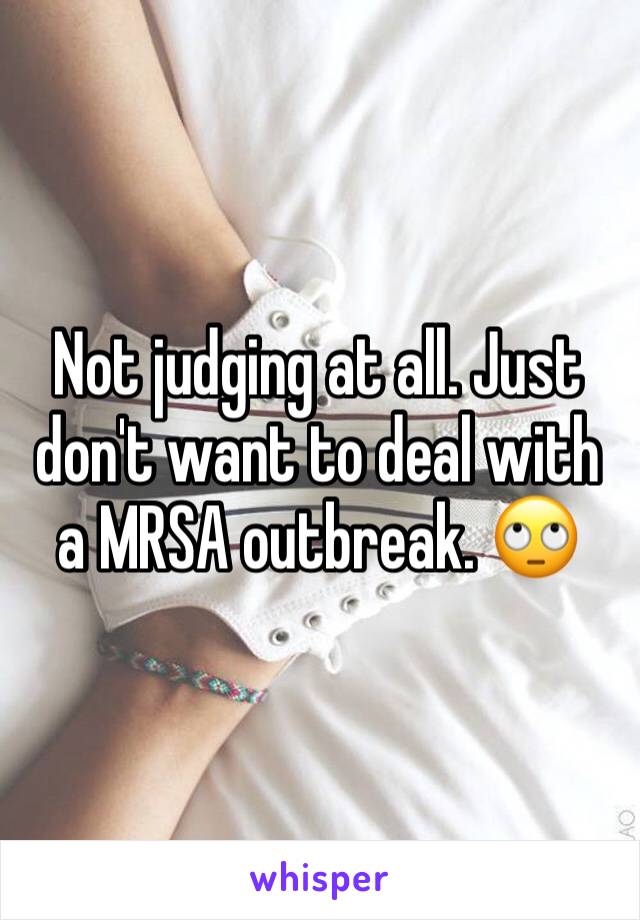 Not judging at all. Just don't want to deal with a MRSA outbreak. 🙄