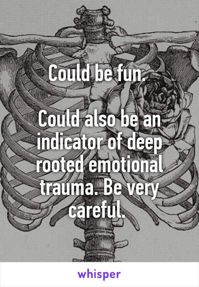  Could be fun. 

Could also be an indicator of deep rooted emotional trauma. Be very careful. 