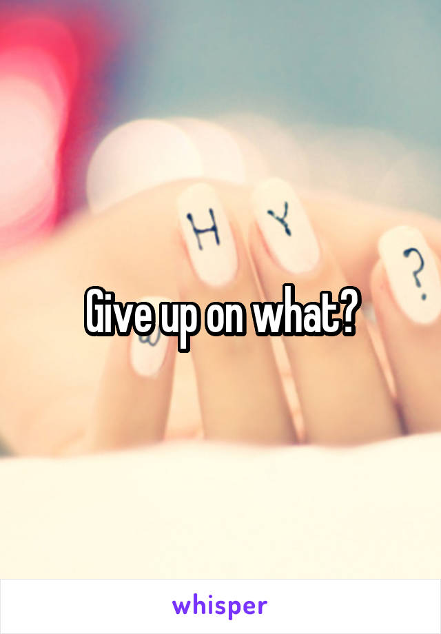 Give up on what?