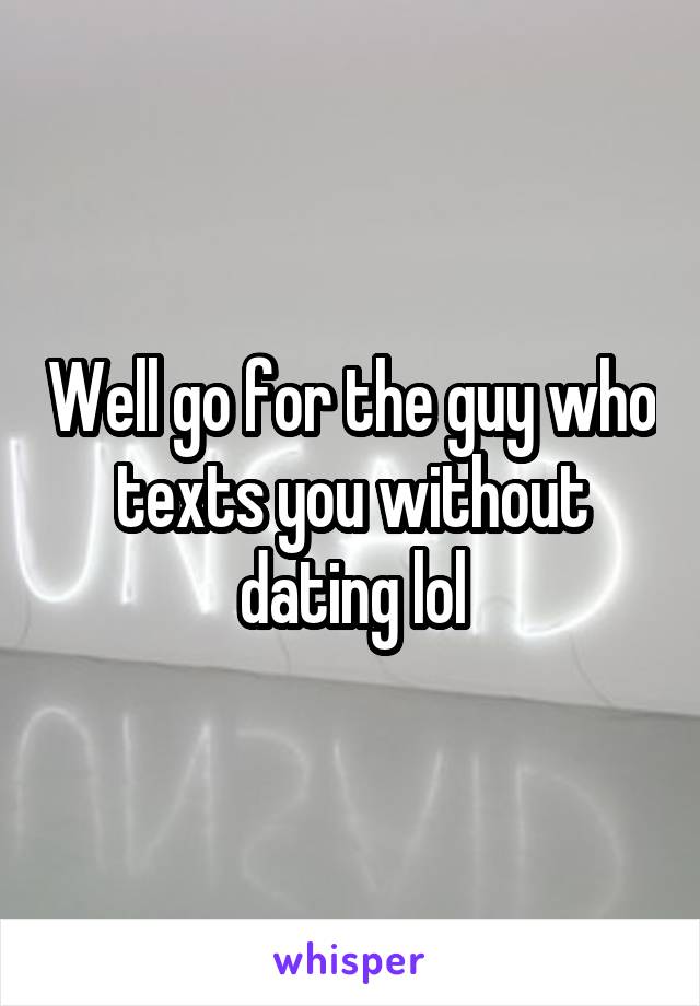 Well go for the guy who texts you without dating lol