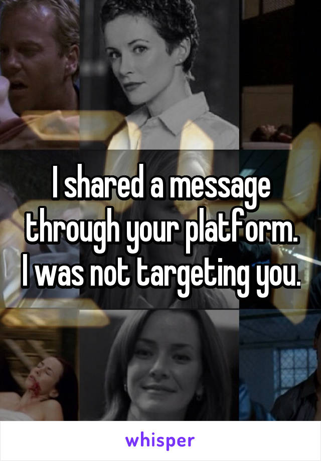 I shared a message through your platform. I was not targeting you.