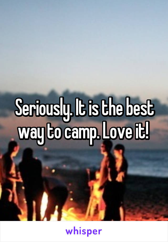 Seriously. It is the best way to camp. Love it! 