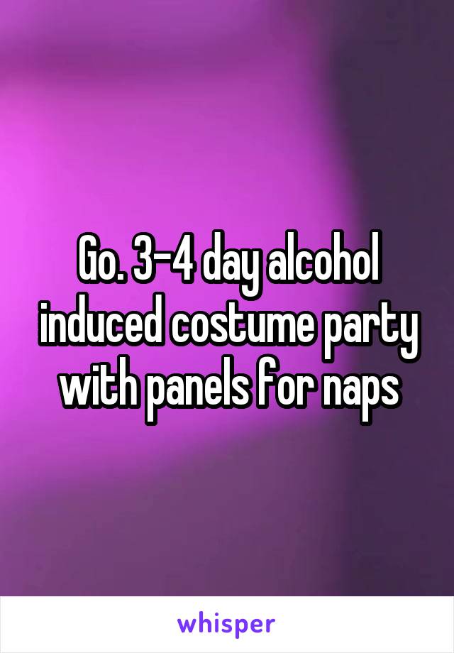Go. 3-4 day alcohol induced costume party with panels for naps