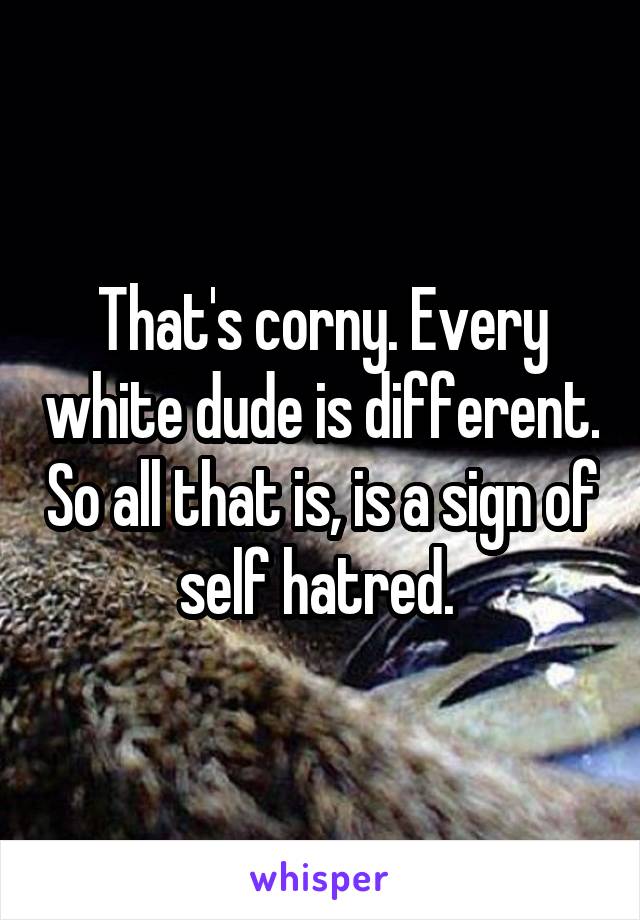 That's corny. Every white dude is different. So all that is, is a sign of self hatred. 
