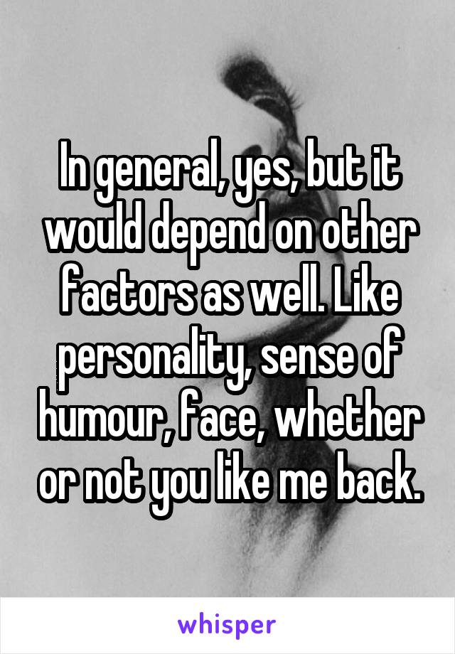 In general, yes, but it would depend on other factors as well. Like personality, sense of humour, face, whether or not you like me back.
