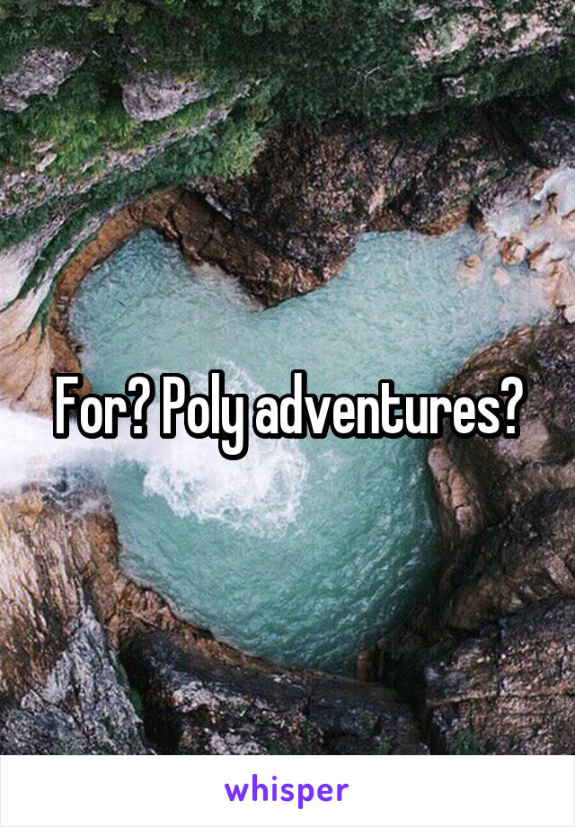 For? Poly adventures?