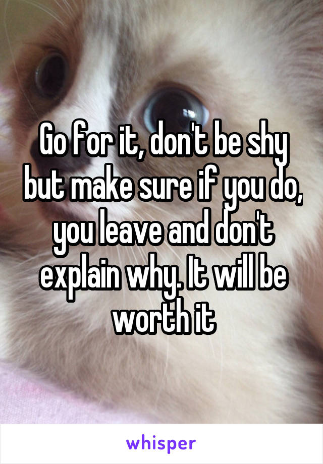 Go for it, don't be shy but make sure if you do, you leave and don't explain why. It will be worth it
