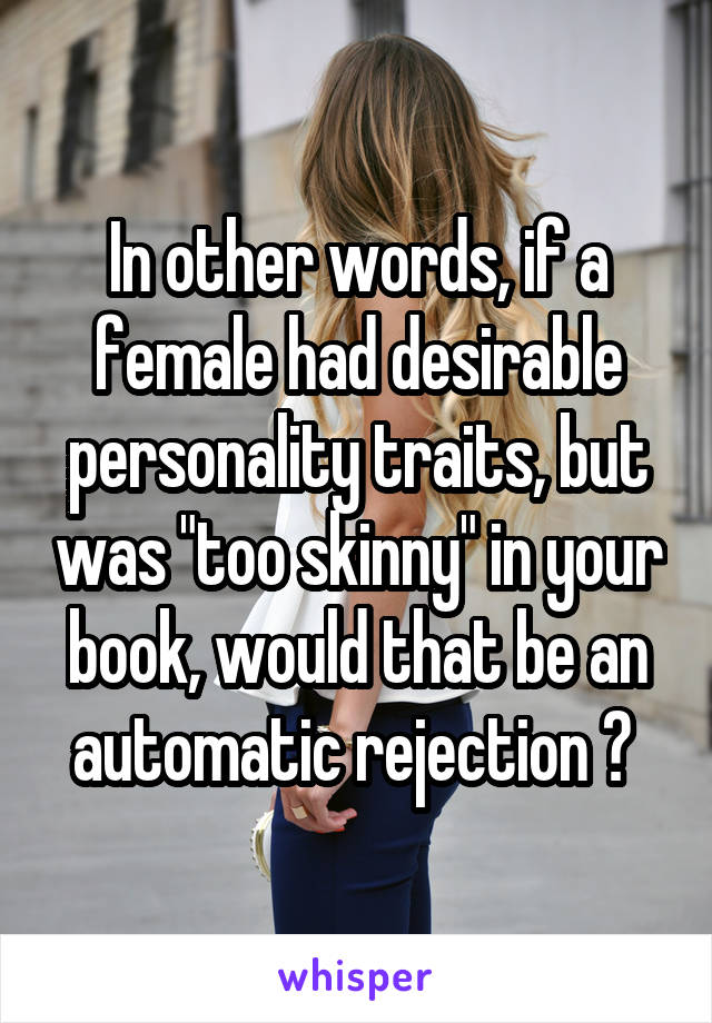 In other words, if a female had desirable personality traits, but was "too skinny" in your book, would that be an automatic rejection ? 