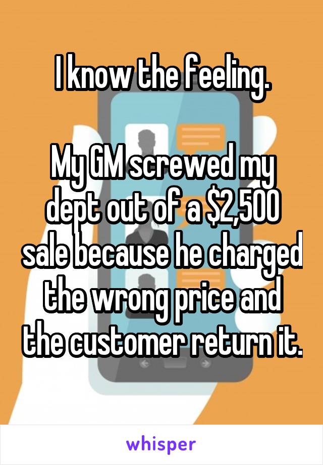 I know the feeling.

My GM screwed my dept out of a $2,500 sale because he charged the wrong price and the customer return it. 