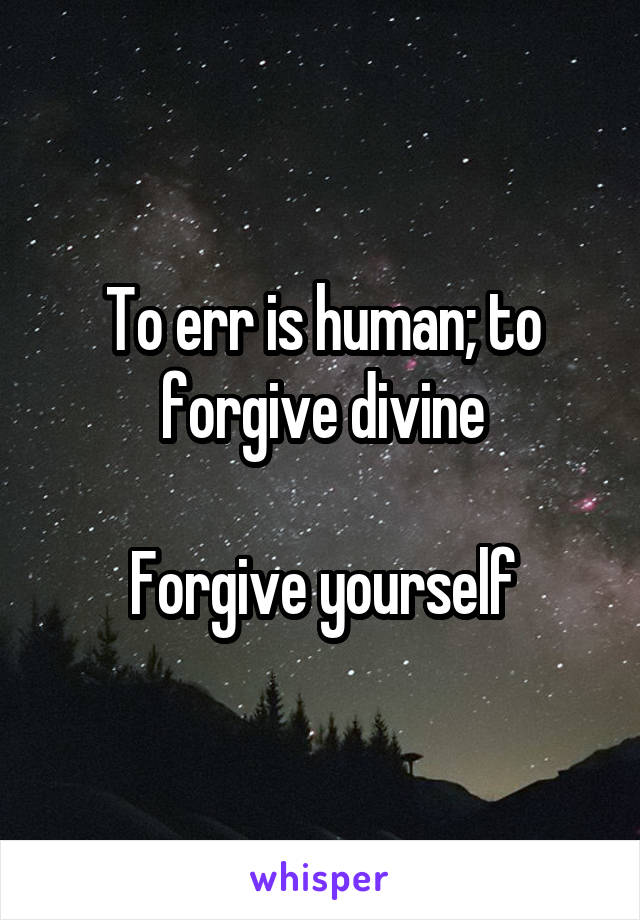 To err is human; to forgive divine

Forgive yourself