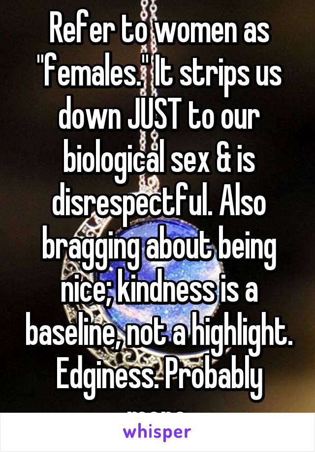 Refer to women as "females." It strips us down JUST to our biological sex & is disrespectful. Also bragging about being nice; kindness is a baseline, not a highlight. Edginess. Probably more.