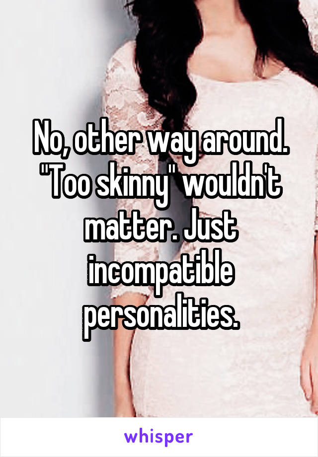 No, other way around. "Too skinny" wouldn't matter. Just incompatible personalities.