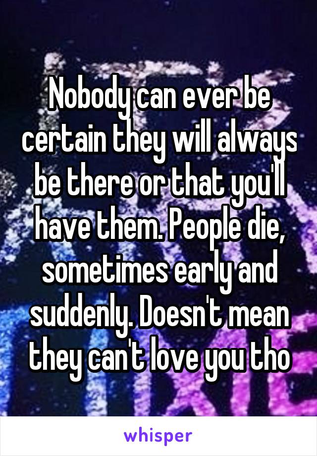 Nobody can ever be certain they will always be there or that you'll have them. People die, sometimes early and suddenly. Doesn't mean they can't love you tho