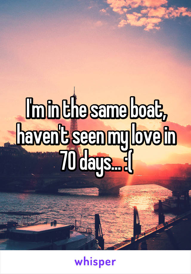I'm in the same boat, haven't seen my love in 70 days... :(