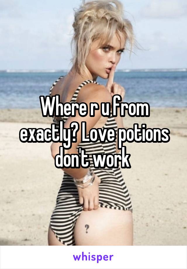 Where r u from exactly? Love potions don't work 