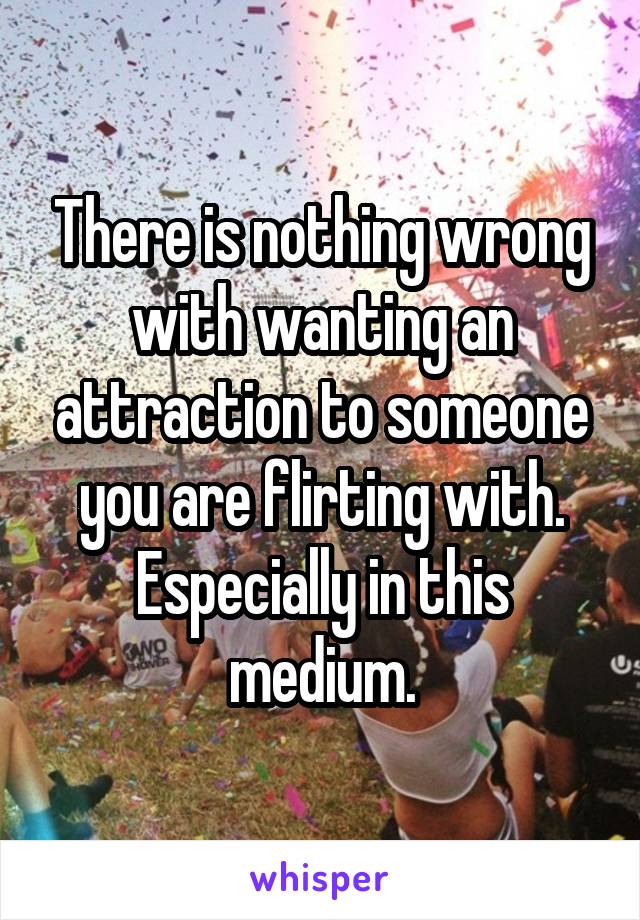 There is nothing wrong with wanting an attraction to someone you are flirting with.
Especially in this medium.