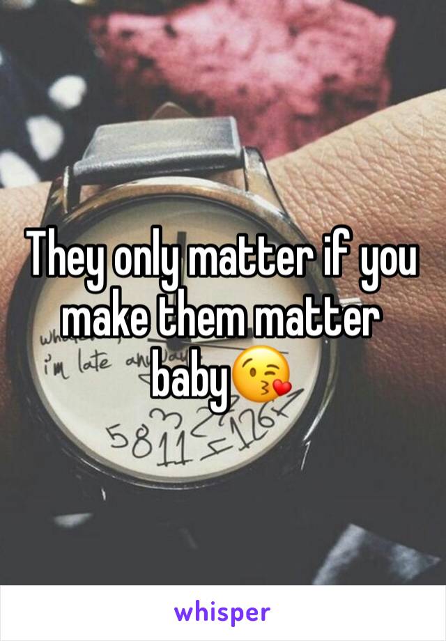 They only matter if you make them matter baby😘