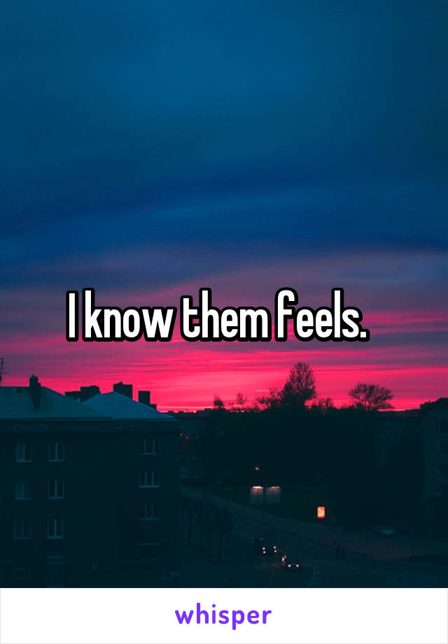 I know them feels.  