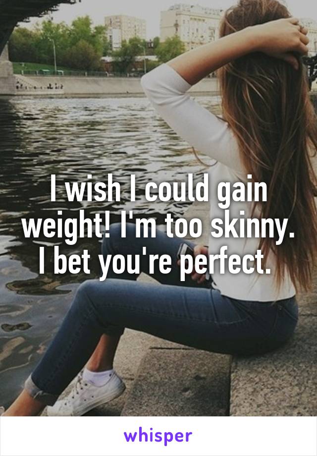 I wish I could gain weight! I'm too skinny. I bet you're perfect. 
