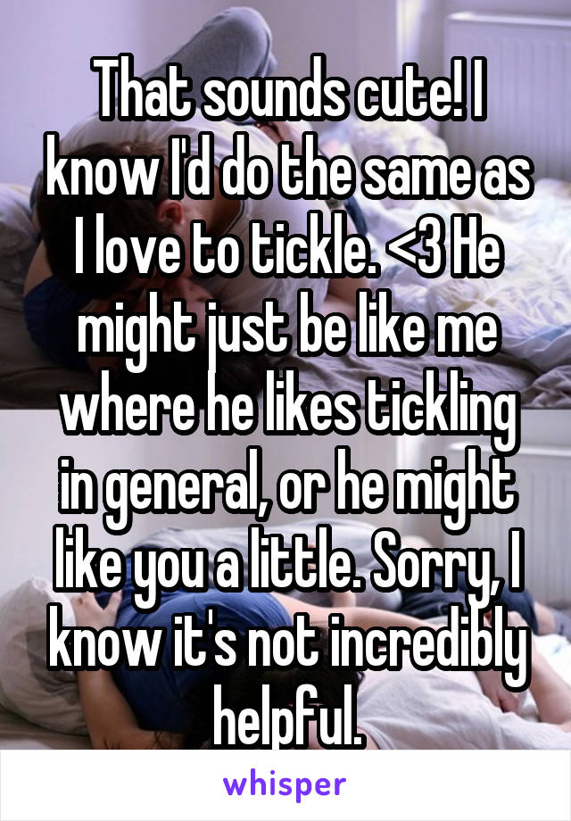 That sounds cute! I know I'd do the same as I love to tickle. <3 He might just be like me where he likes tickling in general, or he might like you a little. Sorry, I know it's not incredibly helpful.
