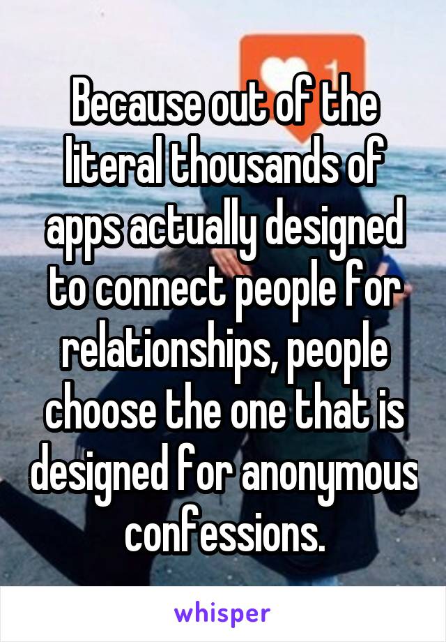Because out of the literal thousands of apps actually designed to connect people for relationships, people choose the one that is designed for anonymous confessions.