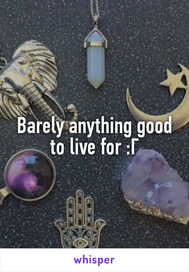 Barely anything good to live for :Г