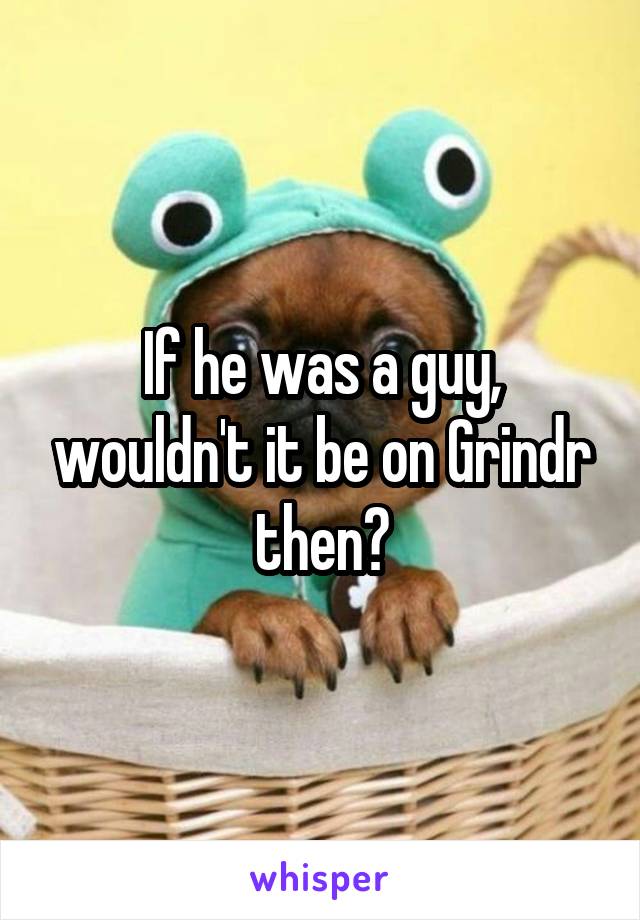 If he was a guy, wouldn't it be on Grindr then?