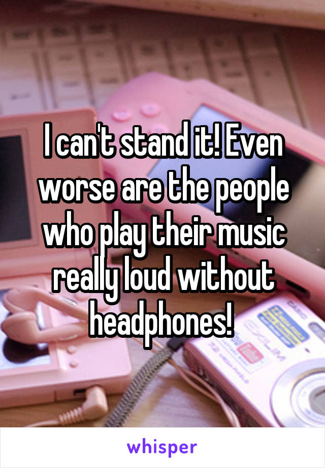 I can't stand it! Even worse are the people who play their music really loud without headphones! 