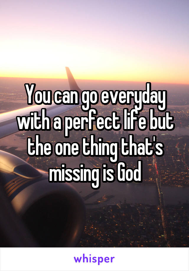 You can go everyday with a perfect life but the one thing that's missing is God