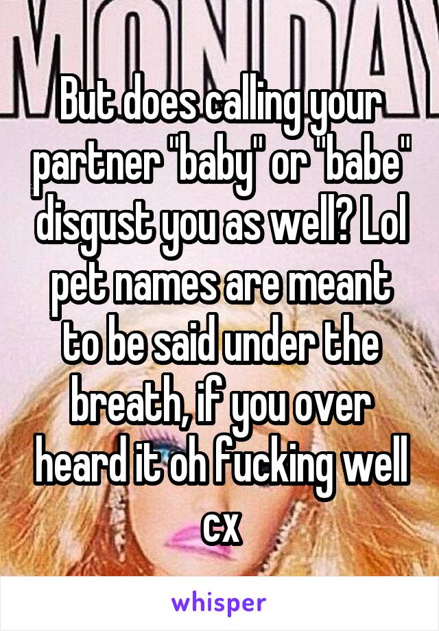 But does calling your partner "baby" or "babe" disgust you as well? Lol pet names are meant to be said under the breath, if you over heard it oh fucking well cx