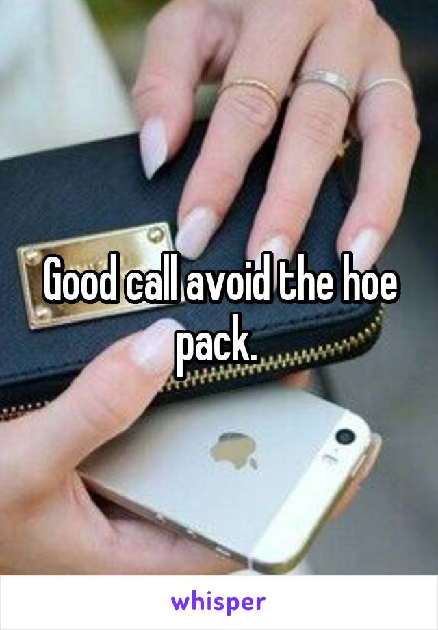 Good call avoid the hoe pack. 