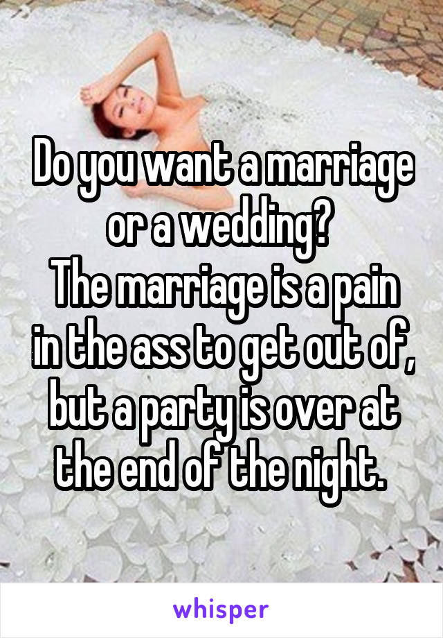 Do you want a marriage or a wedding? 
The marriage is a pain in the ass to get out of, but a party is over at the end of the night. 