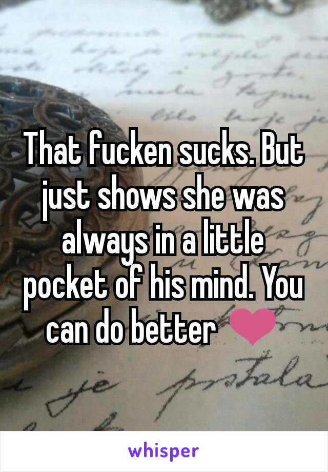 That fucken sucks. But just shows she was always in a little pocket of his mind. You can do better ❤