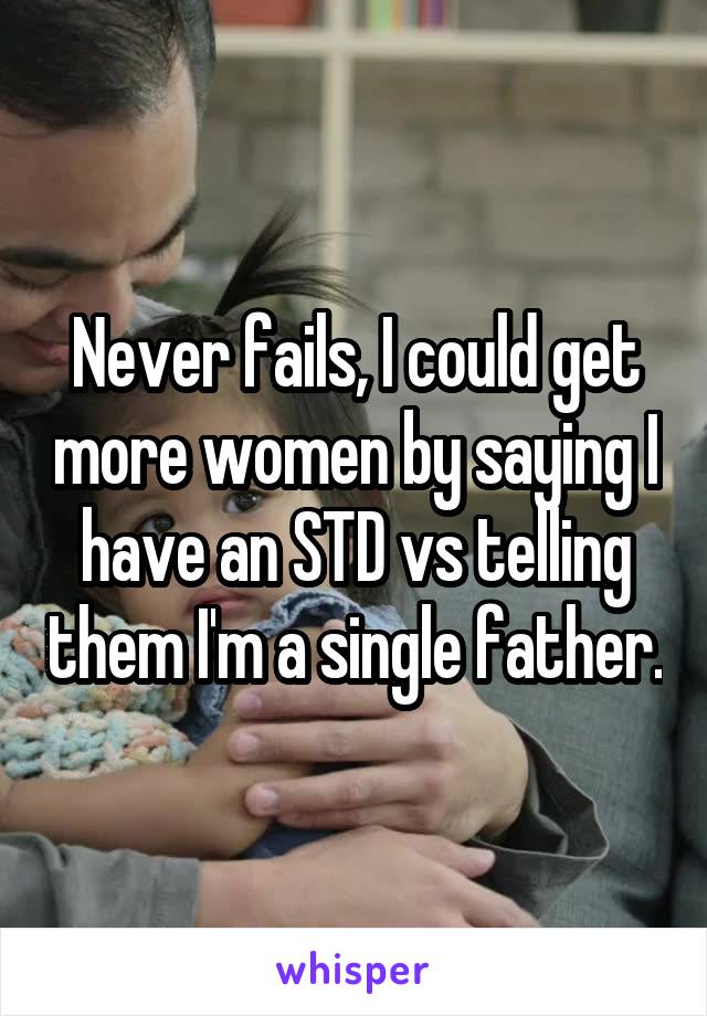 Never fails, I could get more women by saying I have an STD vs telling them I'm a single father.