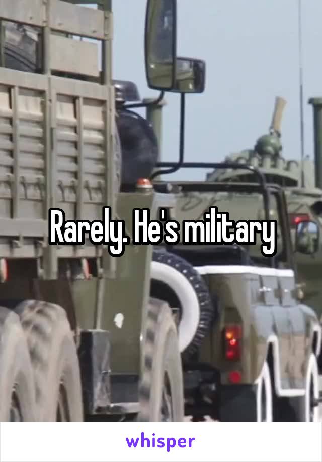 Rarely. He's military