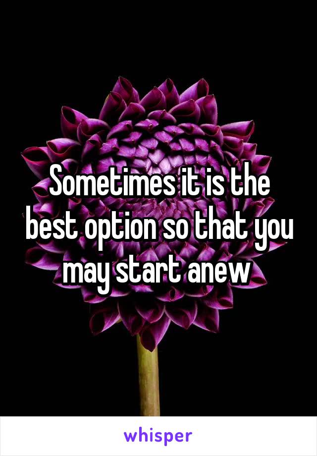 Sometimes it is the best option so that you may start anew 