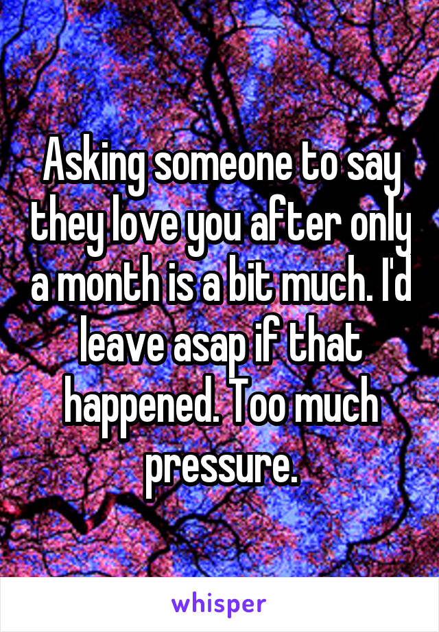Asking someone to say they love you after only a month is a bit much. I'd leave asap if that happened. Too much pressure.