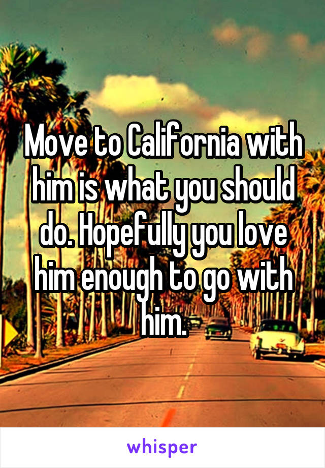 Move to California with him is what you should do. Hopefully you love him enough to go with him.