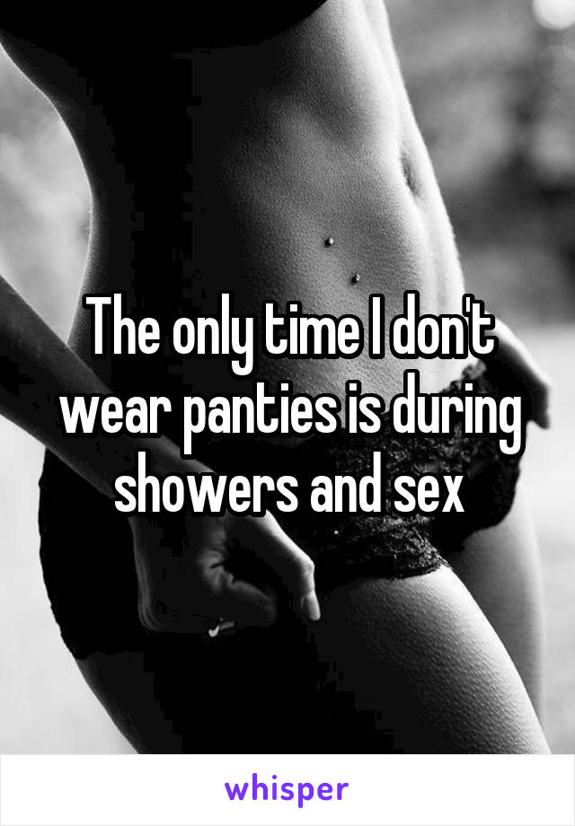 The only time I don't wear panties is during showers and sex