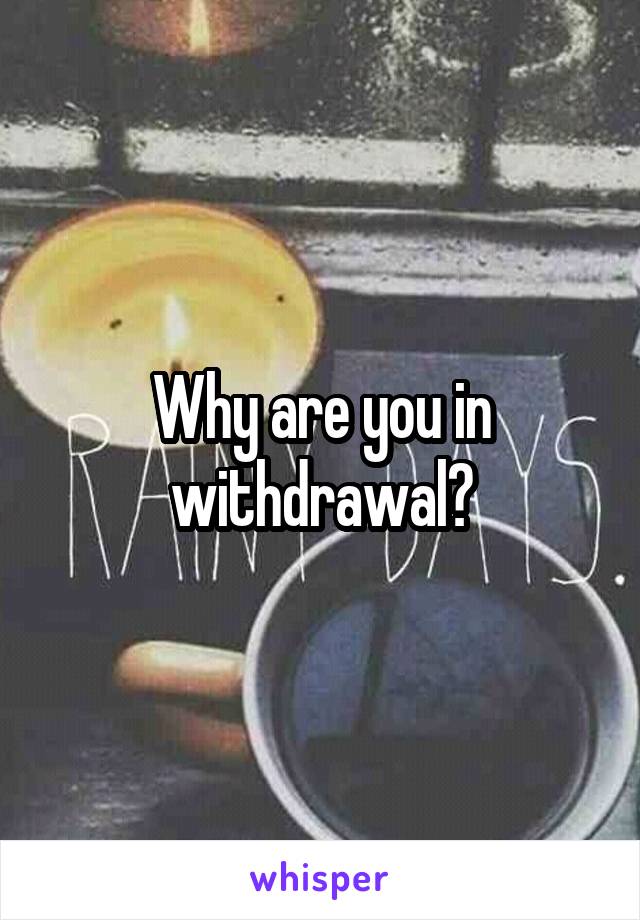 Why are you in withdrawal?